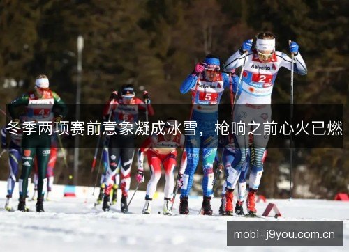 冬季两项赛前意象凝成冰雪,枪响之前心火已燃 冬季两项赛前意象凝成冰雪,枪响之前心火已燃